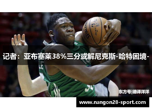 记者：亚布塞莱38%三分或解尼克斯-哈特困境-