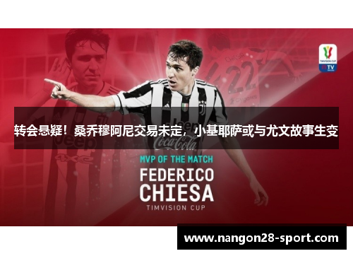 转会悬疑！桑乔穆阿尼交易未定，小基耶萨或与尤文故事生变